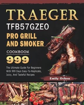 portada Traeger TFB57GZEO Pro Grill and Smoker Cookbook 999: The Ultimate Guide For Beginners With 999 Days Easy-To-Replicate, Juicy, And Tasteful Recipes (en Inglés)