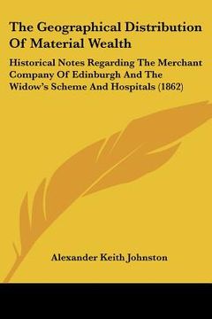 portada the geographical distribution of material wealth: historical notes regarding the merchant company of edinburgh and the widow's scheme and hospitals (1 (in English)