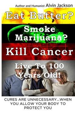 portada Eat Butter, Smoke Marijuana, Kill Cancer, and Live To 100!: Cures Are Unnecessary When You Allow Your Body To Protect You (en Inglés)