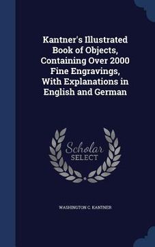 portada Kantner's Illustrated Book of Objects, Containing Over 2000 Fine Engravings, With Explanations in English and German (en Inglés)