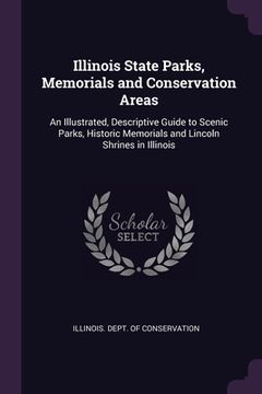 portada Illinois State Parks, Memorials and Conservation Areas: An Illustrated, Descriptive Guide to Scenic Parks, Historic Memorials and Lincoln Shrines in I (en Inglés)