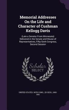 portada Memorial Addresses On the Life and Character of Cushman Kellogg Davis: (Late a Senator From Minnesota) Delivered in the Senate and House of Representa (en Inglés)