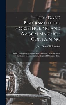 portada Standard Blacksmithing, Horseshoeing and Wagon Making / Containing: Twelve Lessons in Elementary Blacksmithing, Adapted to the Demands of Schools and