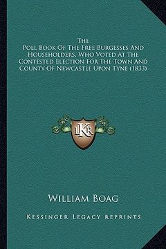 portada the poll book of the free burgesses and householders, who voted at the contested election for the town and county of newcastle upon tyne (1833) (en Inglés)