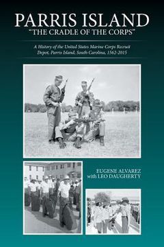 portada Parris Island: "The Cradle of the Corps" A History of the United States Marine Corps Recruit Depot, Parris Island, South Carolina, 15