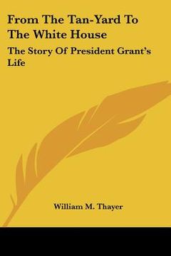 portada from the tan-yard to the white house: the story of president grant's life (in English)