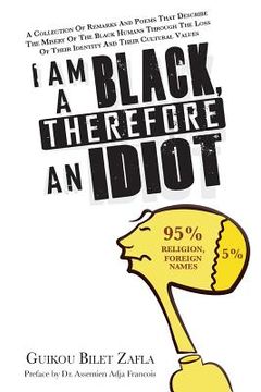 portada I am a Black, therefore an idiot: A collection of remarks and poems that describe the misery of the Black humans through the loss of their identity an (in English)