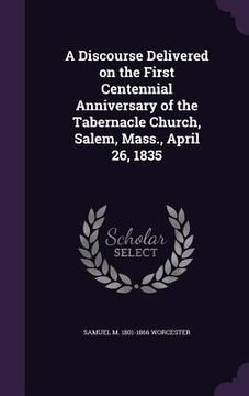 portada A Discourse Delivered on the First Centennial Anniversary of the Tabernacle Church, Salem, Mass., April 26, 1835 (en Inglés)