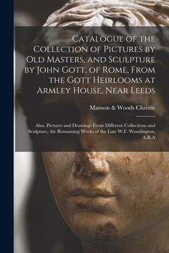 portada Catalogue of the Collection of Pictures by Old Masters, and Sculpture by John Gott, of Rome, From the Gott Heirlooms at Armley House, Near Leeds: Also (en Inglés)