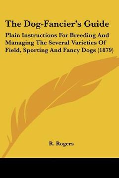 portada the dog-fancier's guide: plain instructions for breeding and managing the several varieties of field, sporting and fancy dogs (1879) (in English)