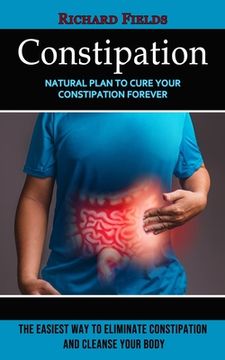 portada Constipation: Natural Plan to Cure Your Constipation Forever (The Easiest Way to Eliminate Constipation and Cleanse Your Body) (in English)