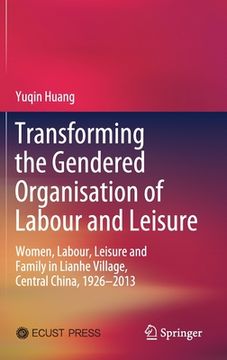 portada Transforming the Gendered Organisation of Labour and Leisure: Women, Labour, Leisure and Family in Lianhe Village, Central China, 1926-2013 (en Inglés)