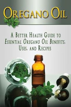 portada Oregano Oil: A Better Health Guide to Essential Oregano Oil Benefits, Uses, and Recipes (en Inglés)