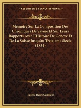 portada Memoire Sur La Composition Des Chroniques De Savoie Et Sur Leurs Rapports Avec L'Histoire De Geneve Et De La Suisse Jusqu'au Treizieme Siecle (1854) (en Francés)