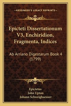 portada Epicteti Dissertationum V3, Enchiridion, Fragmenta, Indices: Ab Arriano Digestarum Book 4 (1799) (en Latin)