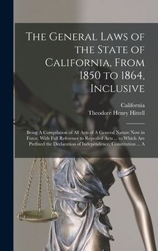 portada The General Laws of the State of California, From 1850 to 1864, Inclusive: Being A Compilation of All Acts of A General Nature Now in Force, With Full (en Inglés)