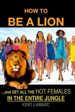 portada How to be a Lion: ...and get all the hot females in the entire jungle (en Inglés)