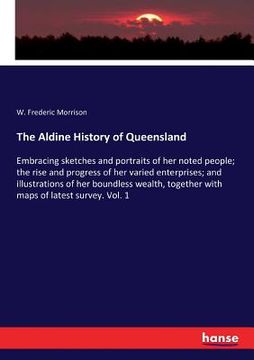 portada The Aldine History of Queensland: Embracing sketches and portraits of her noted people; the rise and progress of her varied enterprises; and illustrat (en Inglés)