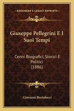 portada Giuseppe Pellegrini E I Suoi Tempi: Cenni Biografici, Storici E Politici (1886) (in Italian)