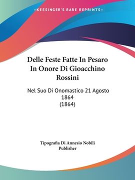 portada Delle Feste Fatte In Pesaro In Onore Di Gioacchino Rossini: Nel Suo Di Onomastico 21 Agosto 1864 (1864) (in Italian)