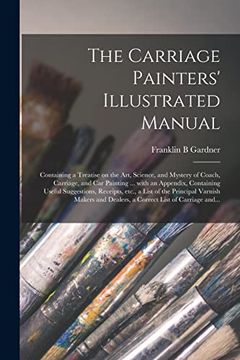 portada The Carriage Painters' Illustrated Manual: Containing a Treatise on the Art, Science, and Mystery of Coach, Carriage, and car Painting. With an. A List of the Principal Varnish Makers And. (en Inglés)