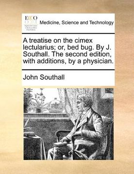 portada a treatise on the cimex lectularius; or, bed bug. by j. southall. the second edition, with additions, by a physician. (en Inglés)