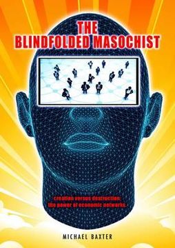 portada the blindfolded masochist: creation versus destruction: the power of economic networks (en Inglés)