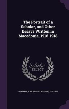portada The Portrait of a Scholar, and Other Essays Written in Macedonia, 1916-1918 (en Inglés)