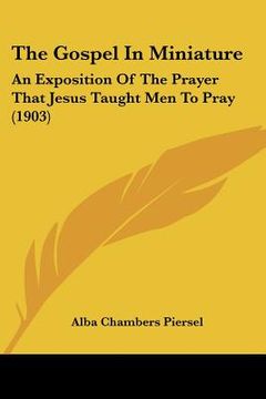 portada the gospel in miniature: an exposition of the prayer that jesus taught men to pray (1903) (en Inglés)