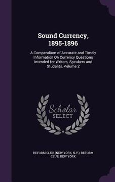 portada Sound Currency, 1895-1896: A Compendium of Accurate and Timely Information On Currency Questions Intended for Writers, Speakers and Students, Vol (en Inglés)