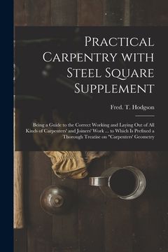 portada Practical Carpentry With Steel Square Supplement: Being a Guide to the Correct Working and Laying out of All Kinds of Carpenters' and Joiners' Work .. (en Inglés)