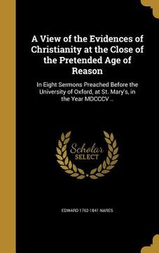 portada A View of the Evidences of Christianity at the Close of the Pretended Age of Reason: In Eight Sermons Preached Before the University of Oxford, at St. (in English)