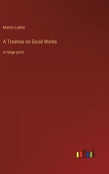 portada A Treatise on Good Works: in large print (en Inglés)