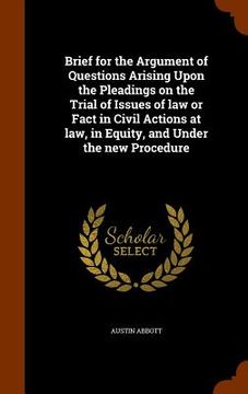 portada Brief for the Argument of Questions Arising Upon the Pleadings on the Trial of Issues of law or Fact in Civil Actions at law, in Equity, and Under the