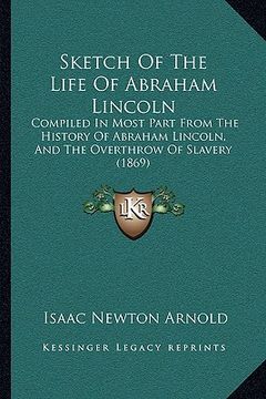 portada sketch of the life of abraham lincoln: compiled in most part from the history of abraham lincoln, and the overthrow of slavery (1869)