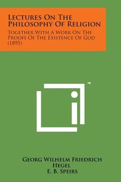 portada Lectures on the Philosophy of Religion: Together with a Work on the Proofs of the Existence of God (1895) (en Inglés)