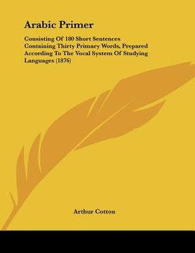 portada arabic primer: consisting of 180 short sentences containing thirty primary words, prepared according to the vocal system of studying (en Inglés)
