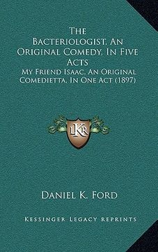 portada the bacteriologist, an original comedy, in five acts: my friend isaac, an original comedietta, in one act (1897) (en Inglés)