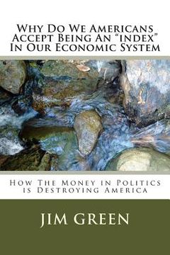 portada Why Do We Americans Accept Being An "index" In Our Economic System: How The Money in Politics is Destroying America (en Inglés)