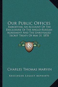 portada our public offices: embodying an account of the disclosure of the anglo-russian agreement and the unrevealed secret treaty of may 31, 1878