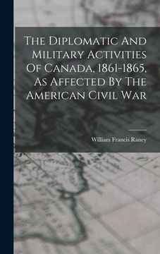 portada The Diplomatic And Military Activities Of Canada, 1861-1865, As Affected By The American Civil War (in English)