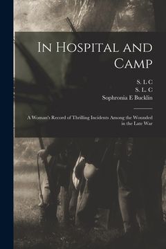 portada In Hospital and Camp: A Woman's Record of Thrilling Incidents Among the Wounded in the Late War (in English)