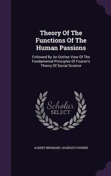 portada Theory Of The Functions Of The Human Passions: Followed By An Outline View Of The Fundamental Principles Of Fourier's Theory Of Social Science