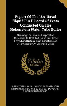 portada Report Of The U.s. Naval "liquid Fuel" Board Of Tests Conducted On The Hohenstein Water Tube Boiler: Showing The Relative Evaporative Efficiencies Of (en Inglés)