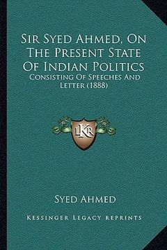 portada sir syed ahmed, on the present state of indian politics: consisting of speeches and letter (1888) (en Inglés)