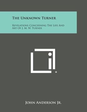 portada The Unknown Turner: Revelations Concerning The Life And Art Of J. M. W. Turner