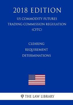 portada Clearing Requirement Determinations (US Commodity Futures Trading Commission Regulation) (CFTC) (2018 Edition) (en Inglés)