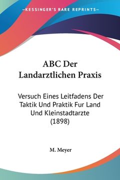 portada ABC Der Landarztlichen Praxis: Versuch Eines Leitfadens Der Taktik Und Praktik Fur Land Und Kleinstadtarzte (1898) (en Alemán)