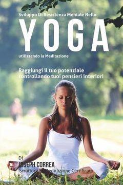 portada Sviluppo Di Resistenza Mentale Nello Yoga utilizzando la meditazione: Raggiungi il tuo potenziale controllando tuoi pensieri interiori (en Italiano)