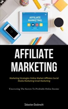 portada Affiliate Marketing: Marketing Strategies Online Market Affiliates Social Media Marketing Email Marketing (Uncovering The Secrets To Profit
